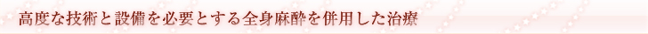 高度な技術と設備を必要とする全身麻酔を併用した治療