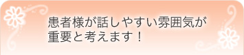 患者様が話しやすい雰囲気が重要と考えます！