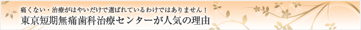 東京短期無痛歯科治療センターが人気の理由