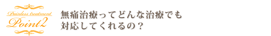 無痛治療ってどんな治療でも対応してくれるの？