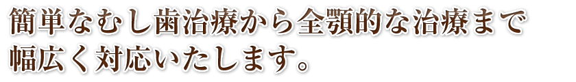 簡単なむし歯治療から全顎的な治療まで幅広く対応いたします。