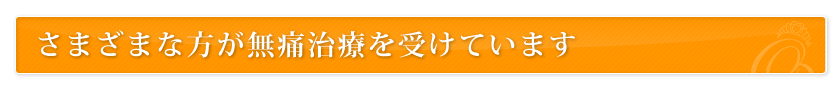 さまざまな方が無痛治療を受けています