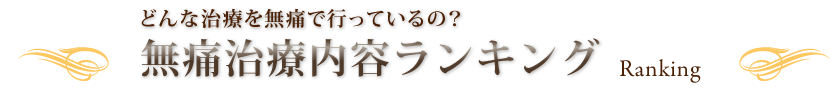 どんな治療を無痛で行っているの？
 無痛治療内容ランキング
