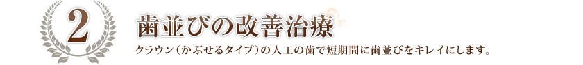 歯並びの改善治療：クラウン（かぶせるタイプの人工の歯）で短期間に歯並びをキレイにします。