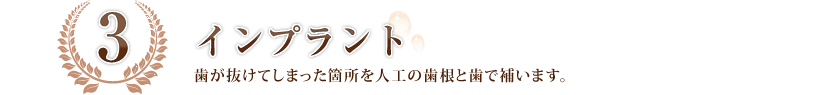 インプラント：歯が抜けてしまった箇所を人工の歯根と歯で補います。