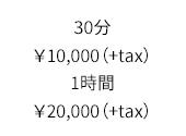 30分￥10,000（+tax）、1時間￥20,000(+tax)