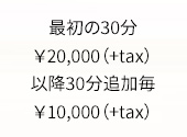 最初の30分￥20,000（+tax）、以降30分追加毎￥10,000（+tax）