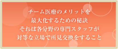 チーム医療のメリットを最大化するための秘訣 それは各分野の専門スタッフが対等な立場で所見交換をすること