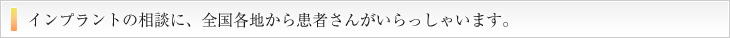 インプラントの相談に、全国各地から患者さんがいらっしゃいます。