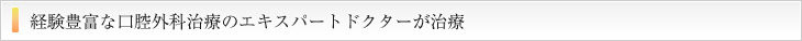 経験豊富な口腔外科治療のエキスパートドクターが治療